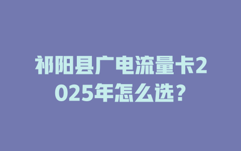 祁阳县广电流量卡2025年怎么选？