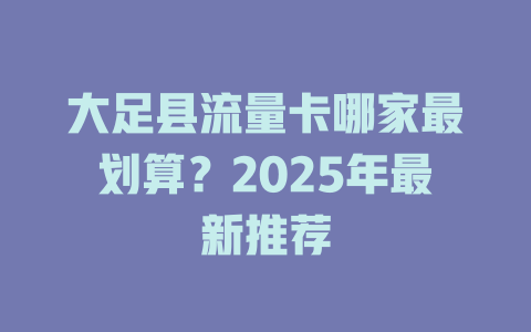 大足县流量卡哪家最划算？2025年最新推荐