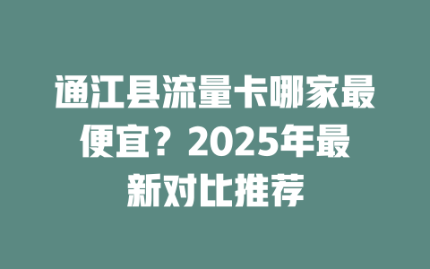 通江县流量卡哪家最便宜？2025年最新对比推荐