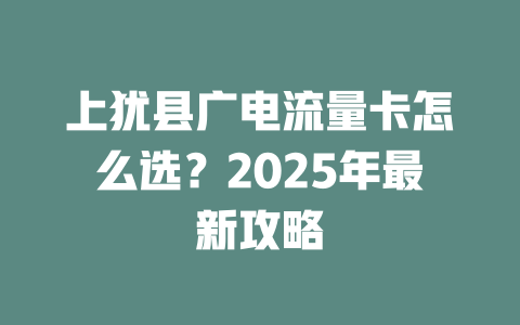 上犹县广电流量卡怎么选？2025年最新攻略
