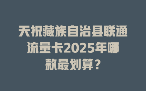 天祝藏族自治县联通流量卡2025年哪款最划算？