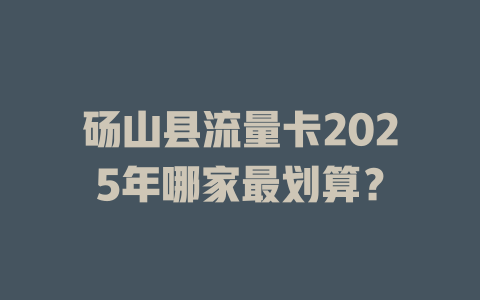 砀山县流量卡2025年哪家最划算？