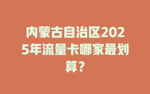 内蒙古自治区2025年流量卡哪家最划算？