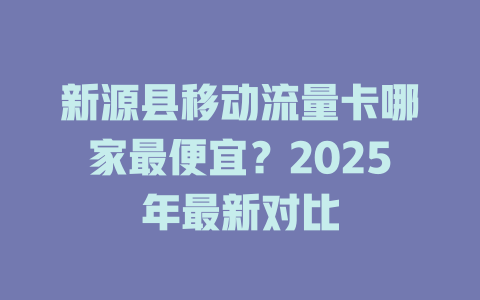 新源县移动流量卡哪家最便宜？2025年最新对比