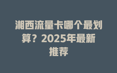 湘西流量卡哪个最划算？2025年最新推荐