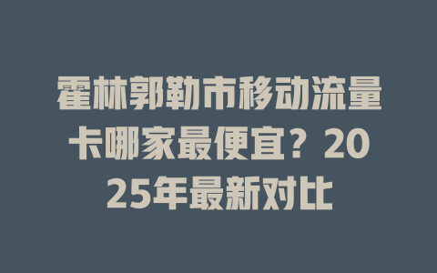霍林郭勒市移动流量卡哪家最便宜？2025年最新对比