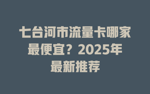 七台河市流量卡哪家最便宜？2025年最新推荐