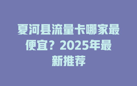 夏河县流量卡哪家最便宜？2025年最新推荐