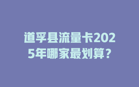 道孚县流量卡2025年哪家最划算？