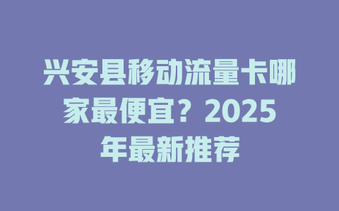 兴安县移动流量卡哪家最便宜？2025年最新推荐