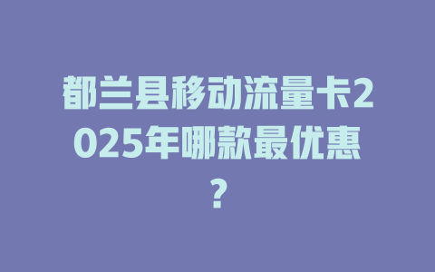 都兰县移动流量卡2025年哪款最优惠？