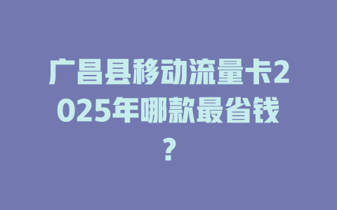 广昌县移动流量卡2025年哪款最省钱？
