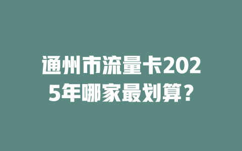 通州市流量卡2025年哪家最划算？