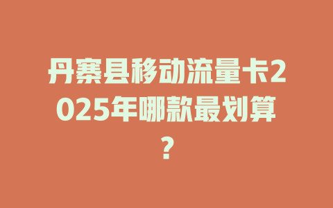 丹寨县移动流量卡2025年哪款最划算？