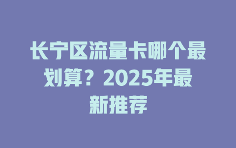 长宁区流量卡哪个最划算？2025年最新推荐