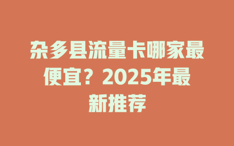 杂多县流量卡哪家最便宜？2025年最新推荐