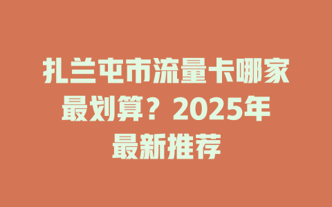 扎兰屯市流量卡哪家最划算？2025年最新推荐