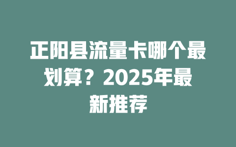 正阳县流量卡哪个最划算？2025年最新推荐