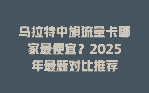乌拉特中旗流量卡哪家最便宜？2025年最新对比推荐
