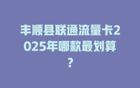 丰顺县联通流量卡2025年哪款最划算？