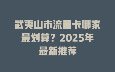武夷山市流量卡哪家最划算？2025年最新推荐