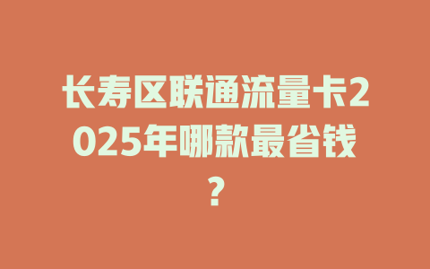 长寿区联通流量卡2025年哪款最省钱？