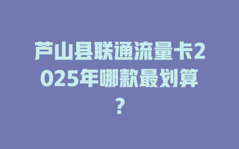 芦山县联通流量卡2025年哪款最划算？