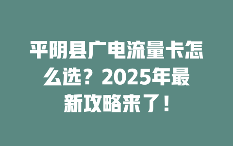 平阴县广电流量卡怎么选？2025年最新攻略来了！