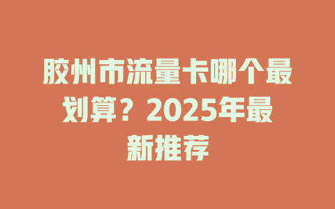 胶州市流量卡哪个最划算？2025年最新推荐