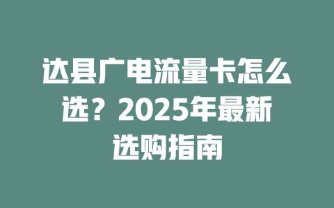 达县广电流量卡怎么选？2025年最新选购指南