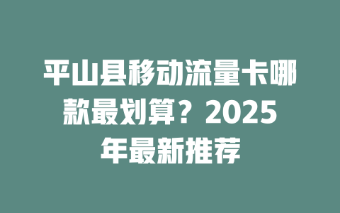 平山县移动流量卡哪款最划算？2025年最新推荐
