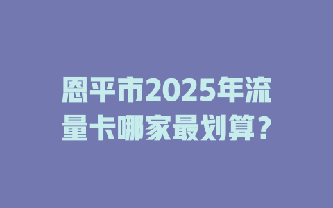 恩平市2025年流量卡哪家最划算？