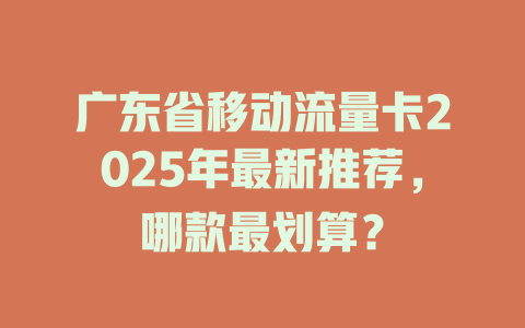 广东省移动流量卡2025年最新推荐，哪款最划算？