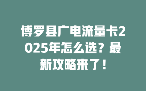 博罗县广电流量卡2025年怎么选？最新攻略来了！