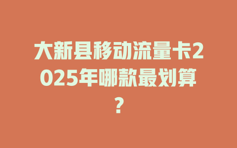 大新县移动流量卡2025年哪款最划算？