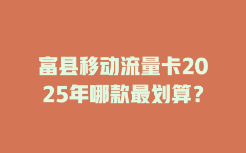 富县移动流量卡2025年哪款最划算？