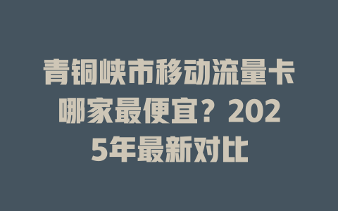 青铜峡市移动流量卡哪家最便宜？2025年最新对比