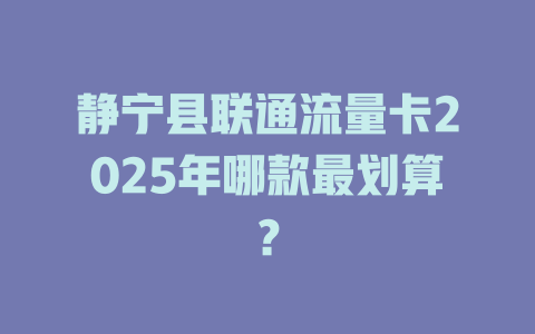 静宁县联通流量卡2025年哪款最划算？