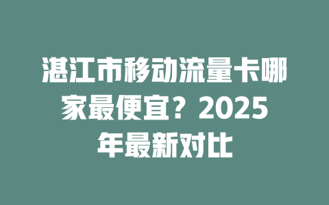 湛江市移动流量卡哪家最便宜？2025年最新对比