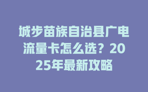 城步苗族自治县广电流量卡怎么选？2025年最新攻略