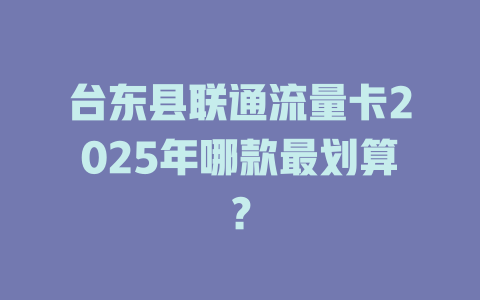 台东县联通流量卡2025年哪款最划算？