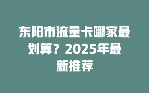 东阳市流量卡哪家最划算？2025年最新推荐
