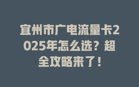 宜州市广电流量卡2025年怎么选？超全攻略来了！