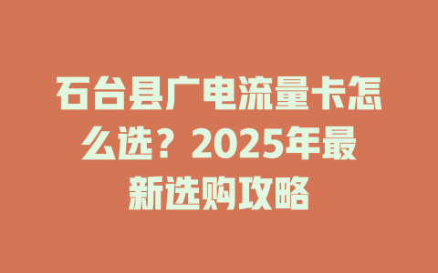 石台县广电流量卡怎么选？2025年最新选购攻略