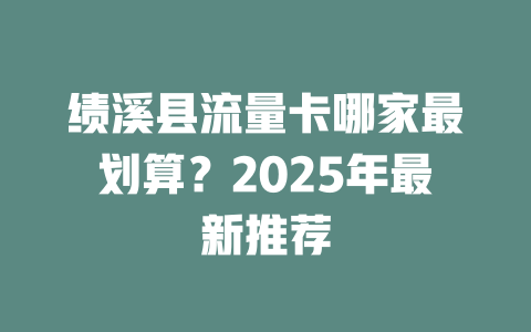 绩溪县流量卡哪家最划算？2025年最新推荐