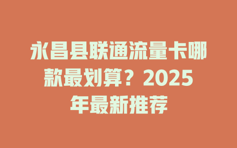 永昌县联通流量卡哪款最划算？2025年最新推荐