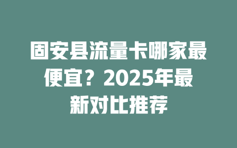 固安县流量卡哪家最便宜？2025年最新对比推荐