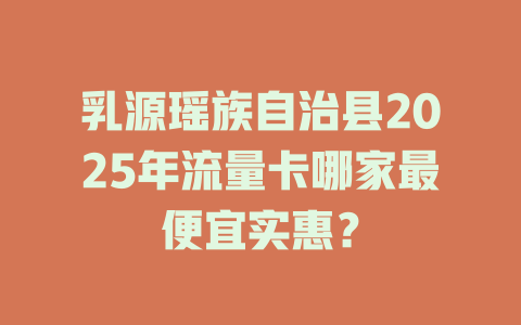 乳源瑶族自治县2025年流量卡哪家最便宜实惠？