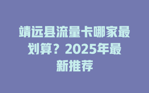 靖远县流量卡哪家最划算？2025年最新推荐