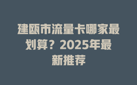 建瓯市流量卡哪家最划算？2025年最新推荐